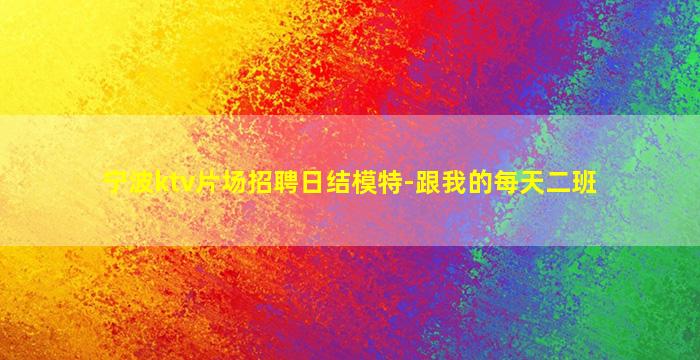 宁波ktv片场招聘日结模特-跟我的每天二班