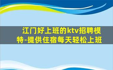 江门好上班的ktv招聘模特-提供住宿每天轻松上班